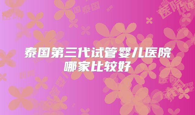 泰国第三代试管婴儿医院哪家比较好
