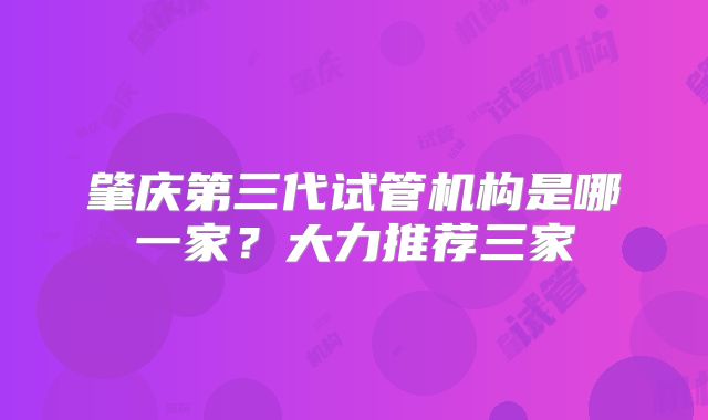 肇庆第三代试管机构是哪一家?大力推荐三家