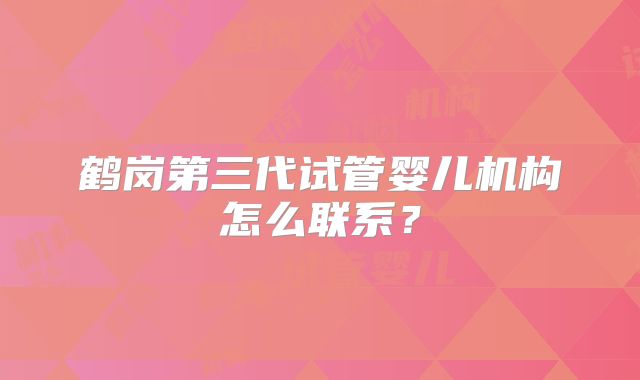 鹤岗第三代试管婴儿机构怎么联系？
