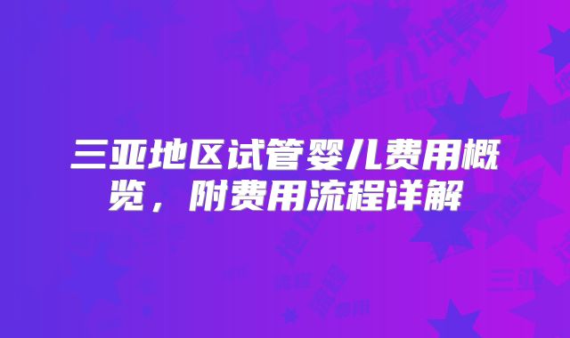 三亚地区试管婴儿费用概览,附费用流程详解