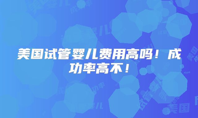 美国试管婴儿费用高吗！成功率高不！