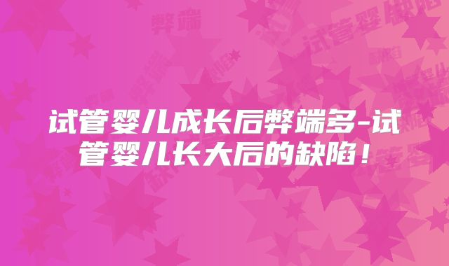 试管婴儿成长后弊端多-试管婴儿长大后的缺陷！