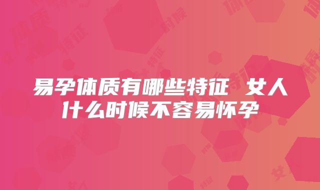 易孕体质有哪些特征 女人什么时候不容易怀孕