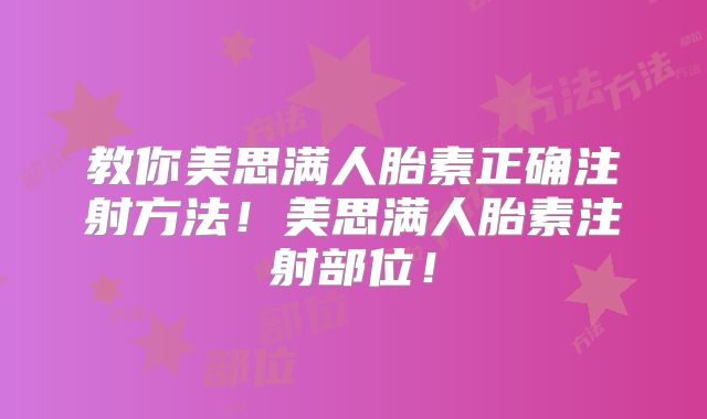 教你美思满人胎素正确注射方法！美思满人胎素注射部位！