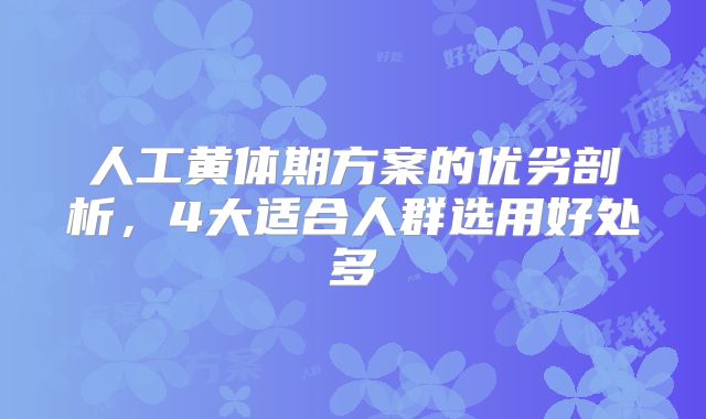 人工黄体期方案的优劣剖析,4大适合人群选用好处多