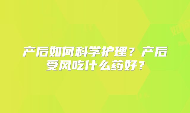 产后如何科学护理?产后受风吃什么药好?
