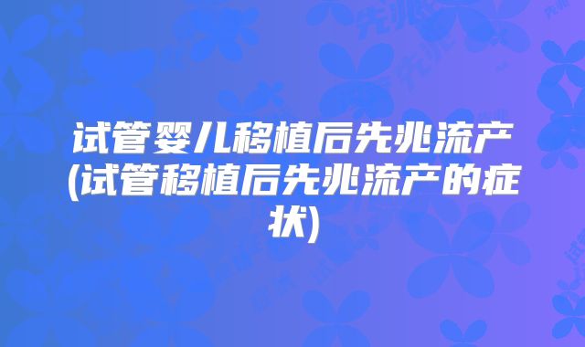 试管婴儿移植后先兆流产(试管移植后先兆流产的症状)