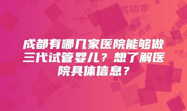 成都有哪几家医院能够做三代试管婴儿？想了解医院具体信息？