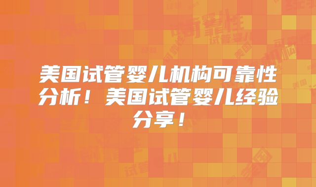 美国试管婴儿机构可靠性分析！美国试管婴儿经验分享！