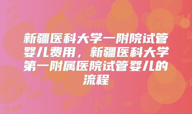 新疆医科大学一附院试管婴儿费用,新疆医科大学第一附属医院试管婴儿的流程