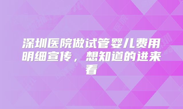 深圳医院做试管婴儿费用明细宣传，想知道的进来看