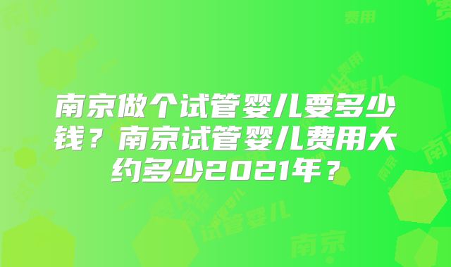 南京做个试管婴儿要多少钱?南京试管婴儿费用大约多少2021年?