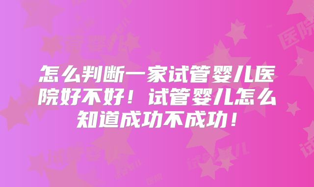怎么判断一家试管婴儿医院好不好！试管婴儿怎么知道成功不成功！