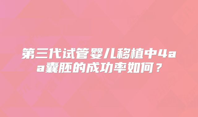 第三代试管婴儿移植中4aa囊胚的成功率如何?