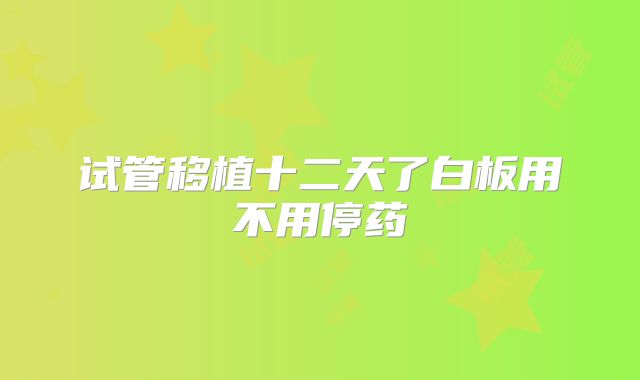 试管移植十二天了白板用不用停药