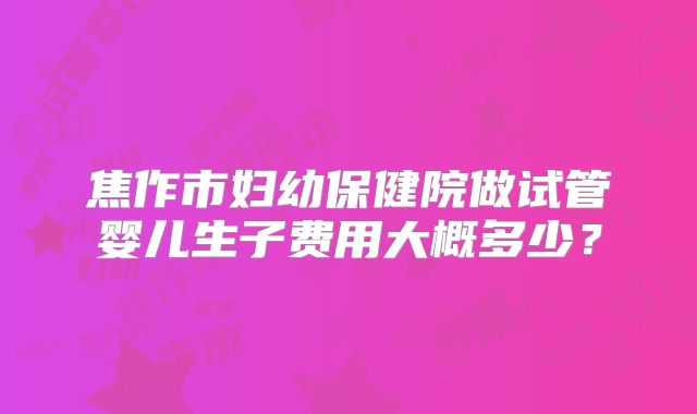 焦作市妇幼保健院做试管婴儿生子费用大概多少？