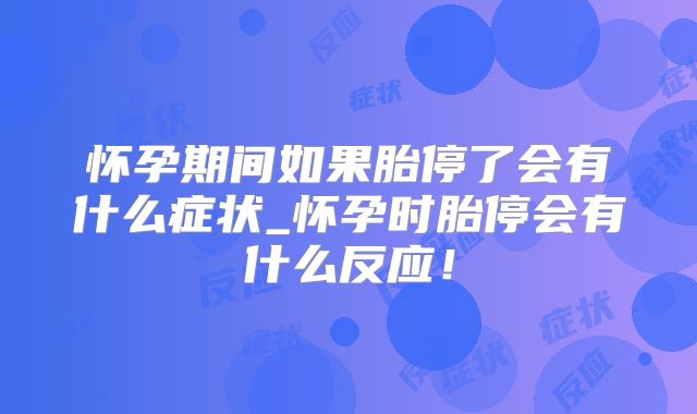 怀孕期间如果胎停了会有什么症状_怀孕时胎停会有什么反应！