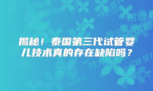 揭秘！泰国第三代试管婴儿技术真的存在缺陷吗？