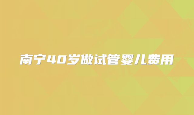 南宁40岁做试管婴儿费用