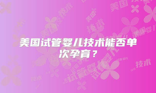 美国试管婴儿技术能否单次孕育?