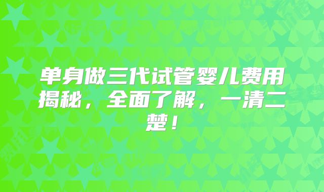单身做三代试管婴儿费用揭秘，全面了解，一清二楚！