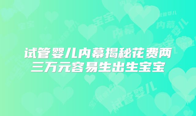 试管婴儿内幕揭秘花费两三万元容易生出生宝宝