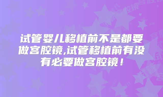 试管婴儿移植前不是都要做宫腔镜,试管移植前有没有必要做宫腔镜!