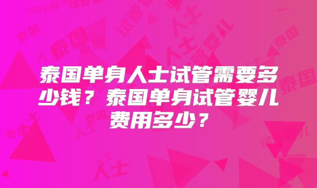 泰国单身人士试管需要多少钱？泰国单身试管婴儿费用多少？