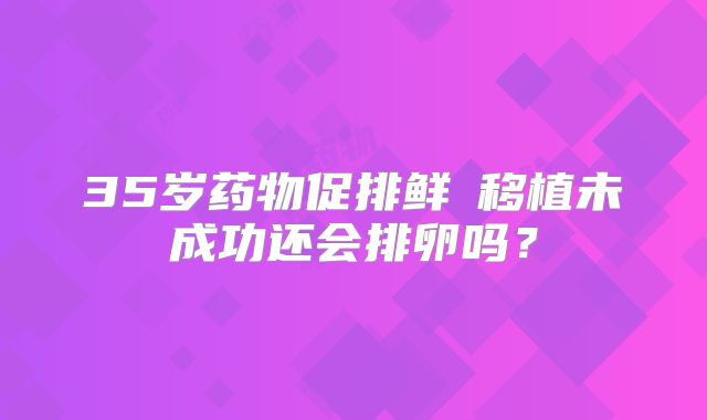35岁药物促排鲜肧移植未成功还会排卵吗？