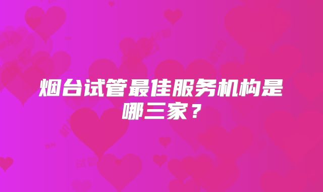 烟台试管最佳服务机构是哪三家？
