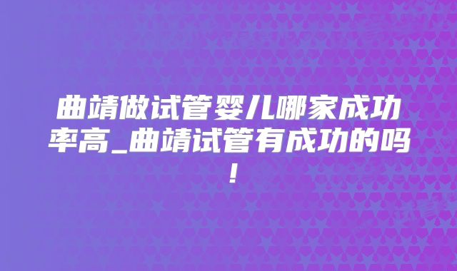 曲靖做试管婴儿哪家成功率高_曲靖试管有成功的吗!