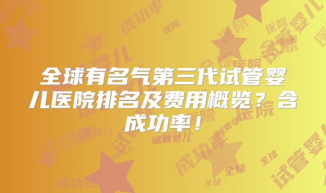 全球有名气第三代试管婴儿医院排名及费用概览?含成功率!