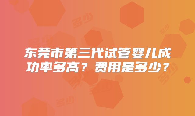 东莞市第三代试管婴儿成功率多高?费用是多少?