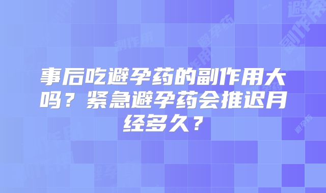 事后吃避孕药的副作用大吗？紧急避孕药会推迟月经多久？