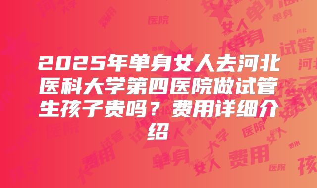 2025年单身女人去河北医科大学第四医院做试管生孩子贵吗？费用详细介绍