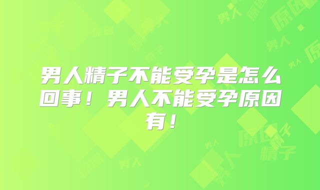 男人精子不能受孕是怎么回事！男人不能受孕原因有！