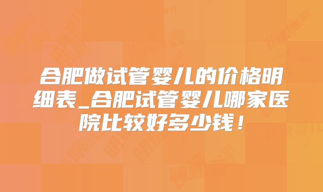 合肥做试管婴儿的价格明细表_合肥试管婴儿哪家医院比较好多少钱!