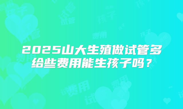 2025山大生殖做试管多给些费用能生孩子吗？