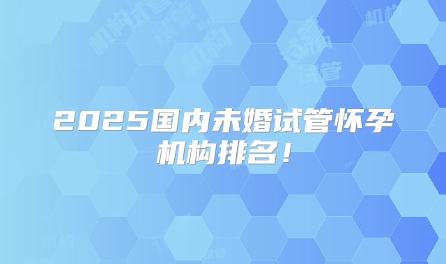 2025国内未婚试管怀孕机构排名!