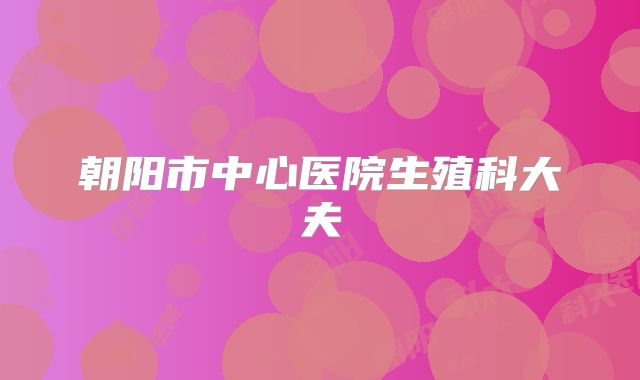 朝阳市中心医院生殖科大夫