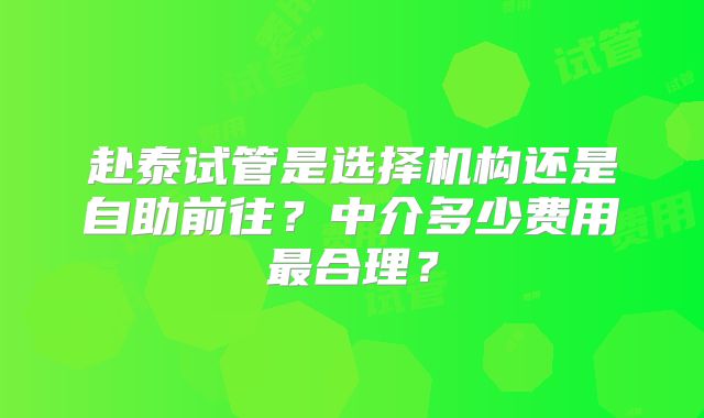 赴泰试管是选择机构还是自助前往？中介多少费用最合理？