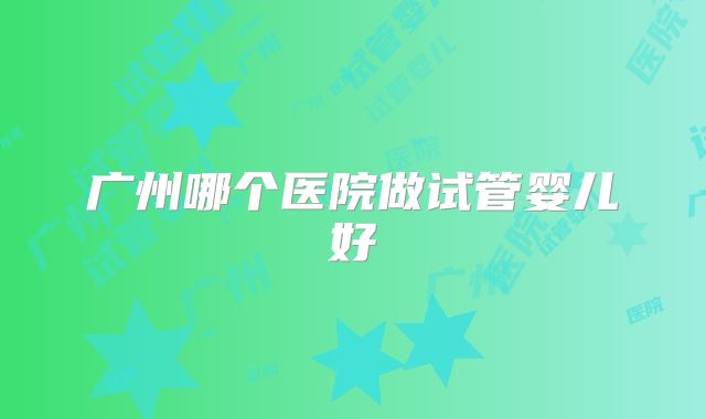 广州哪个医院做试管婴儿好