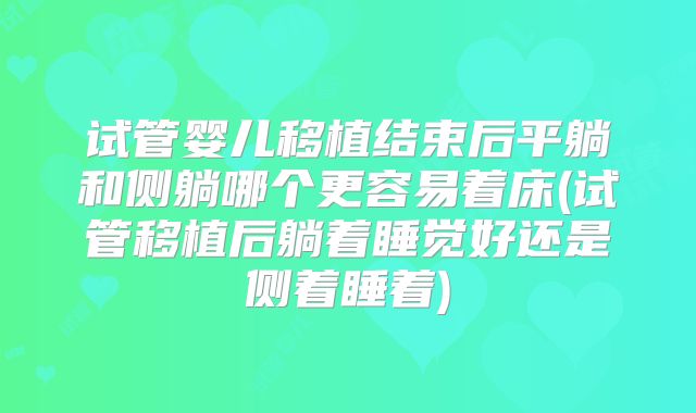 试管婴儿移植结束后平躺和侧躺哪个更容易着床(试管移植后躺着睡觉好还是侧着睡着)