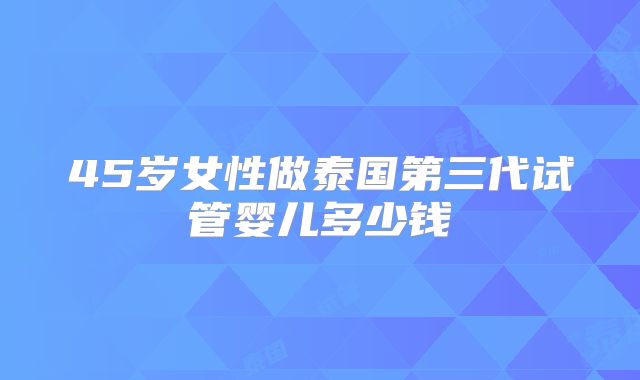 45岁女性做泰国第三代试管婴儿多少钱