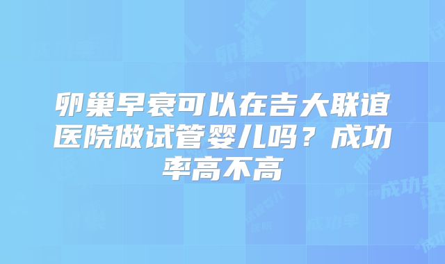 卵巢早衰可以在吉大联谊医院做试管婴儿吗？成功率高不高