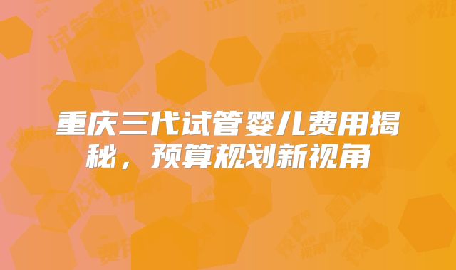 重庆三代试管婴儿费用揭秘，预算规划新视角