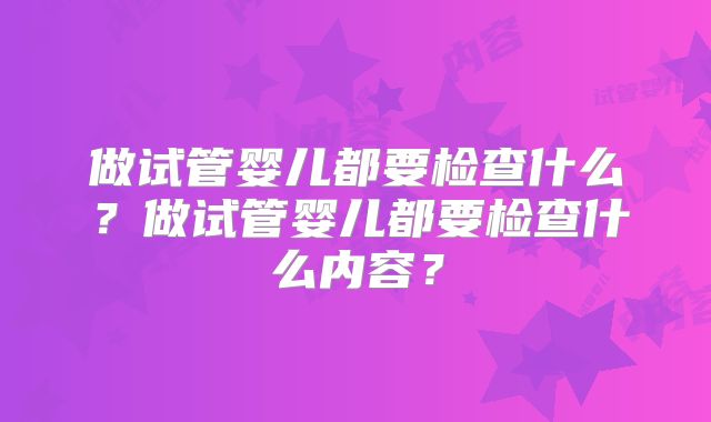 做试管婴儿都要检查什么？做试管婴儿都要检查什么内容？
