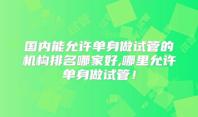国内能允许单身做试管的机构排名哪家好,哪里允许单身做试管！