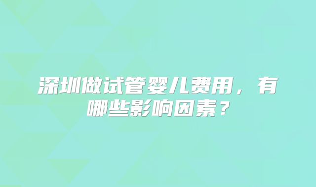 深圳做试管婴儿费用,有哪些影响因素?