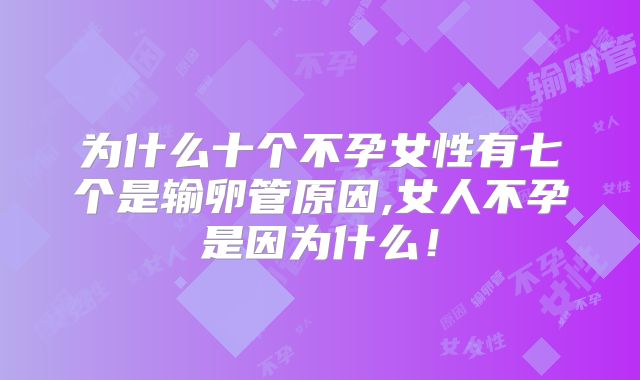 为什么十个不孕女性有七个是输卵管原因,女人不孕是因为什么!